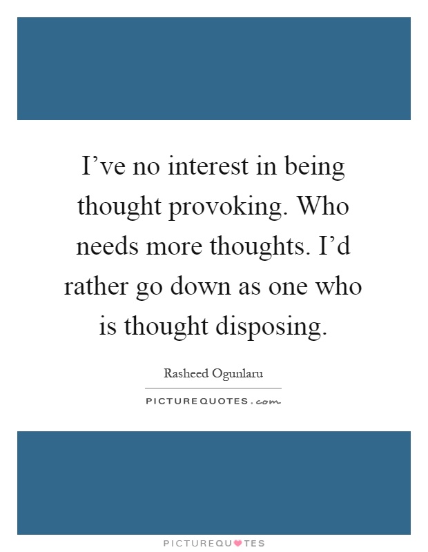 I've no interest in being thought provoking. Who needs more thoughts. I'd rather go down as one who is thought disposing Picture Quote #1