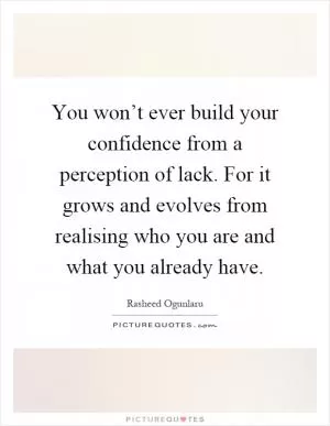 You won’t ever build your confidence from a perception of lack. For it grows and evolves from realising who you are and what you already have Picture Quote #1