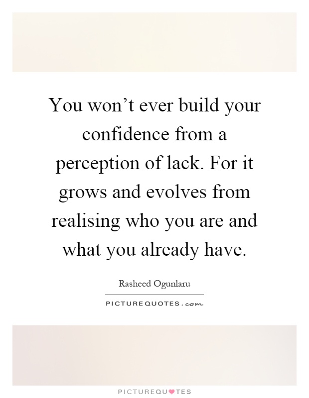 You won't ever build your confidence from a perception of lack. For it grows and evolves from realising who you are and what you already have Picture Quote #1