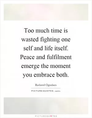 Too much time is wasted fighting one self and life itself. Peace and fulfilment emerge the moment you embrace both Picture Quote #1