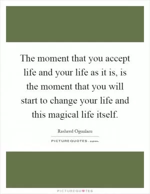 The moment that you accept life and your life as it is, is the moment that you will start to change your life and this magical life itself Picture Quote #1