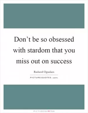 Don’t be so obsessed with stardom that you miss out on success Picture Quote #1