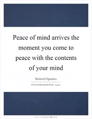 Peace of mind arrives the moment you come to peace with the contents of your mind Picture Quote #1