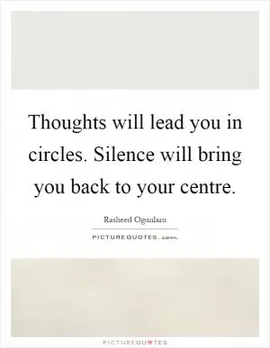 Thoughts will lead you in circles. Silence will bring you back to your centre Picture Quote #1