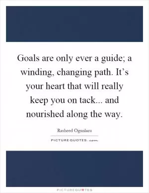 Goals are only ever a guide; a winding, changing path. It’s your heart that will really keep you on tack... and nourished along the way Picture Quote #1
