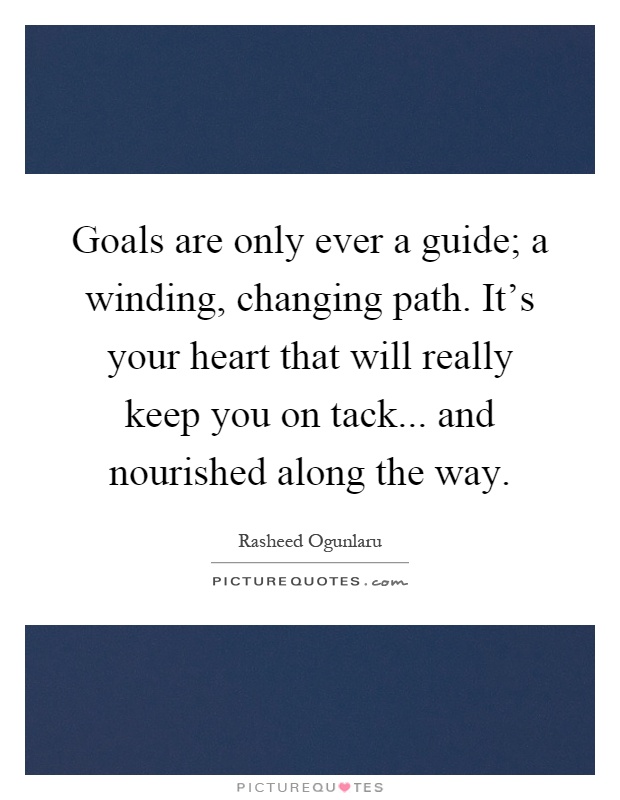 Goals are only ever a guide; a winding, changing path. It's your heart that will really keep you on tack... and nourished along the way Picture Quote #1