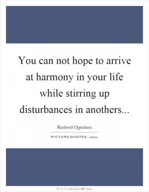 You can not hope to arrive at harmony in your life while stirring up disturbances in anothers Picture Quote #1