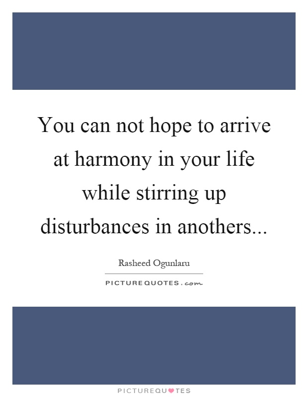 You can not hope to arrive at harmony in your life while stirring up disturbances in anothers Picture Quote #1