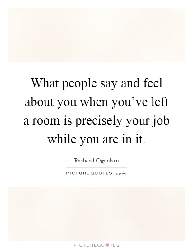 What people say and feel about you when you've left a room is precisely your job while you are in it Picture Quote #1