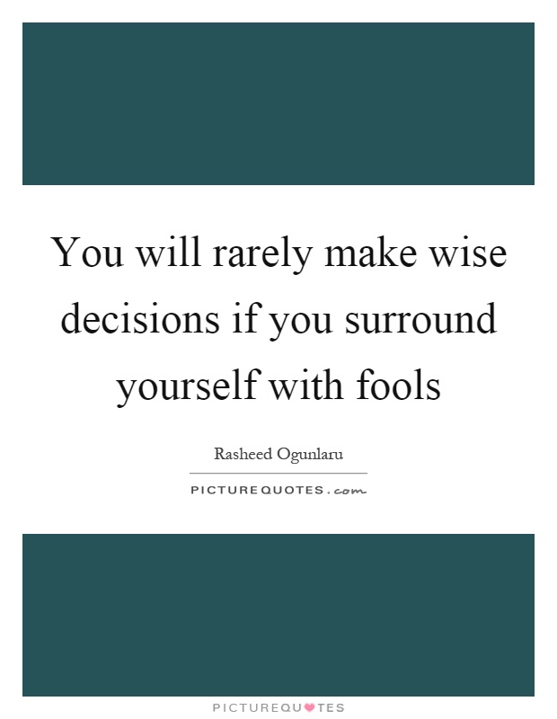 You will rarely make wise decisions if you surround yourself with fools Picture Quote #1