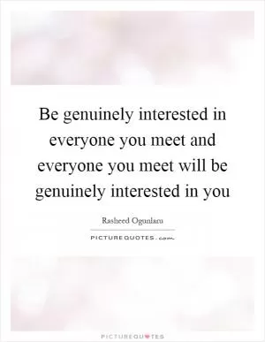 Be genuinely interested in everyone you meet and everyone you meet will be genuinely interested in you Picture Quote #1