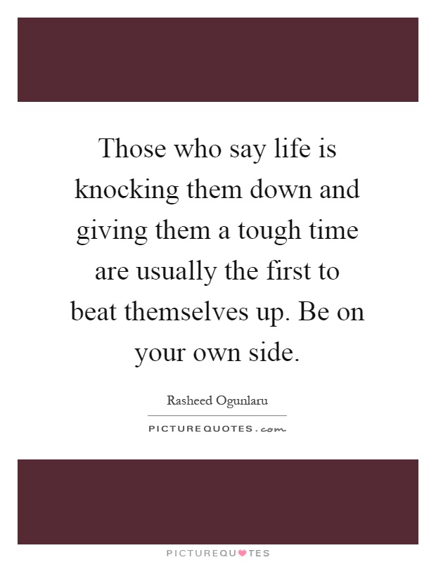Those who say life is knocking them down and giving them a tough time are usually the first to beat themselves up. Be on your own side Picture Quote #1