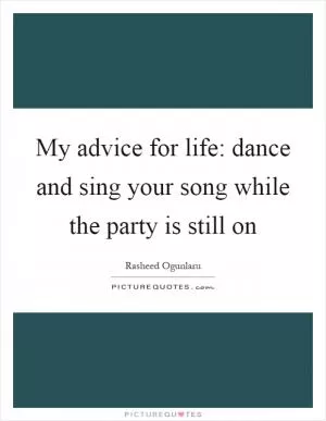 My advice for life: dance and sing your song while the party is still on Picture Quote #1