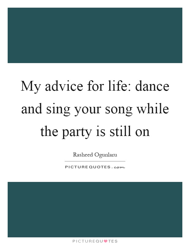 My advice for life: dance and sing your song while the party is still on Picture Quote #1