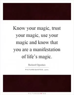 Know your magic, trust your magic, use your magic and know that you are a manifestation of life’s magic Picture Quote #1