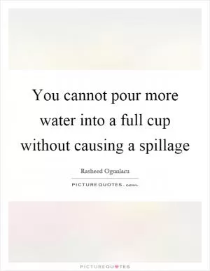 You cannot pour more water into a full cup without causing a spillage Picture Quote #1