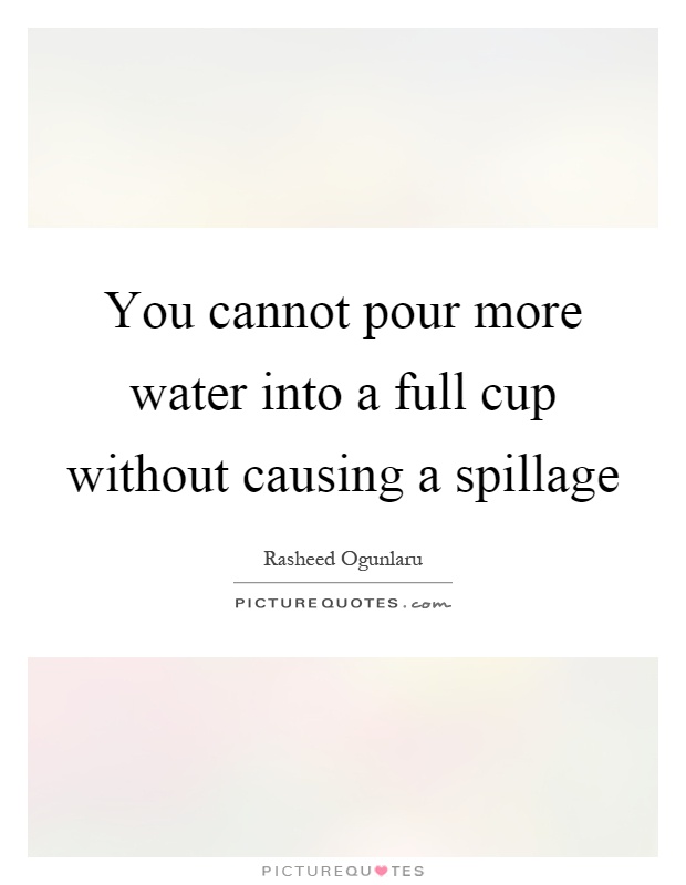 You cannot pour more water into a full cup without causing a spillage Picture Quote #1