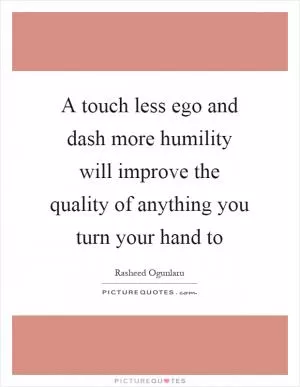 A touch less ego and dash more humility will improve the quality of anything you turn your hand to Picture Quote #1