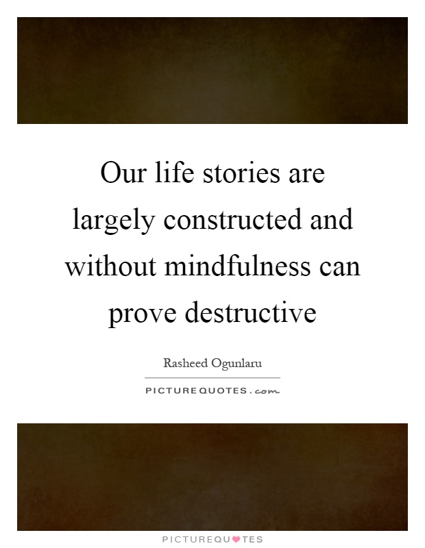 Our life stories are largely constructed and without mindfulness can prove destructive Picture Quote #1