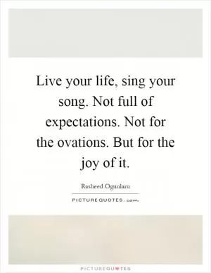 Live your life, sing your song. Not full of expectations. Not for the ovations. But for the joy of it Picture Quote #1