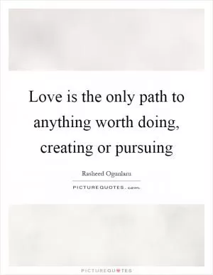 Love is the only path to anything worth doing, creating or pursuing Picture Quote #1
