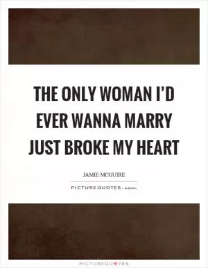 The only woman I’d ever wanna marry just broke my heart Picture Quote #1