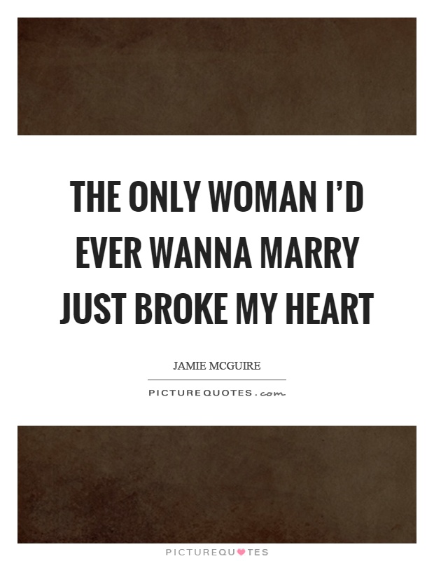The only woman I'd ever wanna marry just broke my heart Picture Quote #1