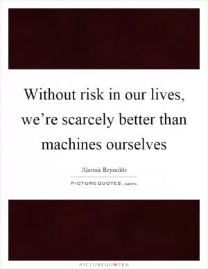 Without risk in our lives, we’re scarcely better than machines ourselves Picture Quote #1