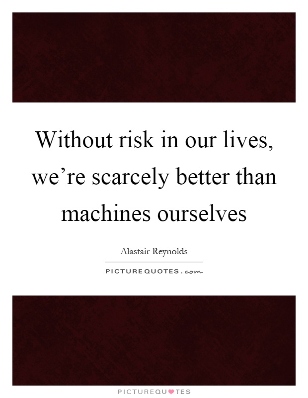 Without risk in our lives, we're scarcely better than machines ourselves Picture Quote #1