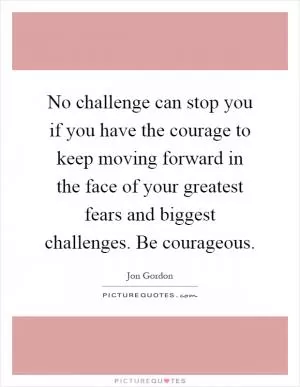 No challenge can stop you if you have the courage to keep moving forward in the face of your greatest fears and biggest challenges. Be courageous Picture Quote #1