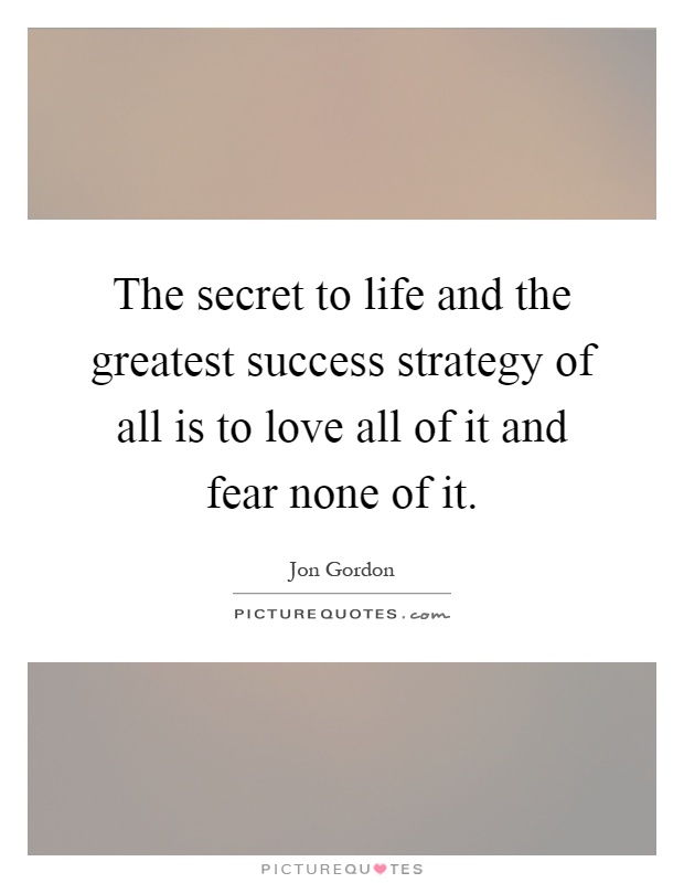 The secret to life and the greatest success strategy of all is to love all of it and fear none of it Picture Quote #1