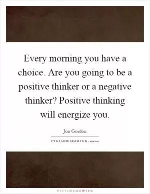 Every morning you have a choice. Are you going to be a positive thinker or a negative thinker? Positive thinking will energize you Picture Quote #1