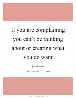 If you are complaining you can’t be thinking about or creating what you do want Picture Quote #1