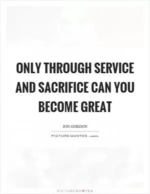 Only through service and sacrifice can you become great Picture Quote #1