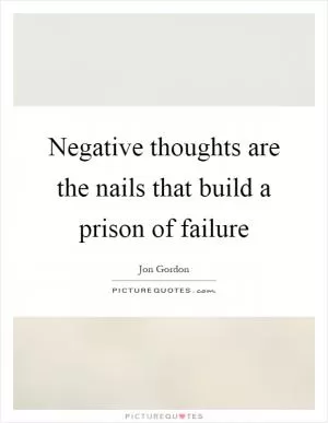Negative thoughts are the nails that build a prison of failure Picture Quote #1