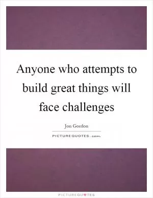 Anyone who attempts to build great things will face challenges Picture Quote #1