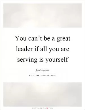 You can’t be a great leader if all you are serving is yourself Picture Quote #1
