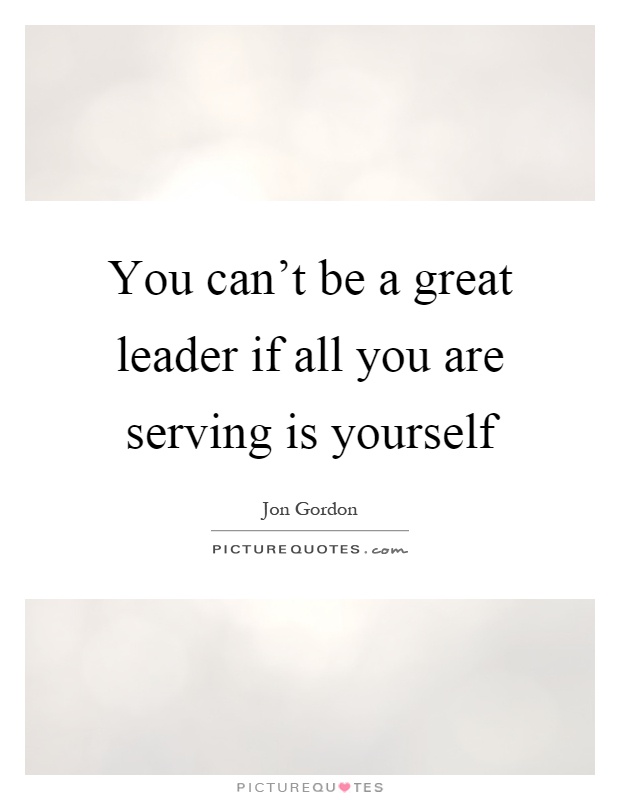 You can't be a great leader if all you are serving is yourself Picture Quote #1
