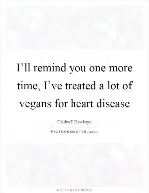 I’ll remind you one more time, I’ve treated a lot of vegans for heart disease Picture Quote #1