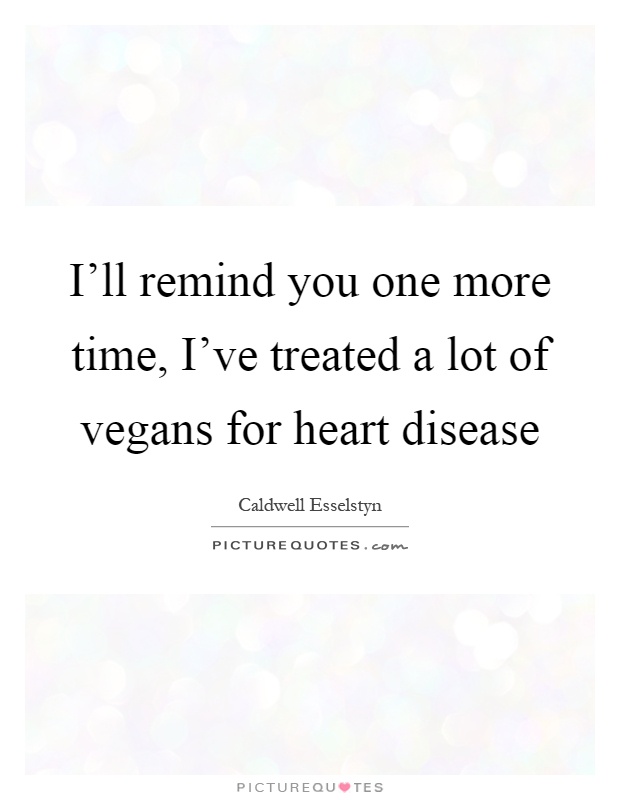 I'll remind you one more time, I've treated a lot of vegans for heart disease Picture Quote #1