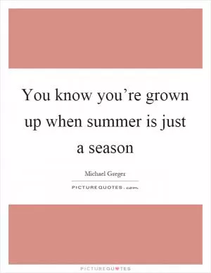 You know you’re grown up when summer is just a season Picture Quote #1