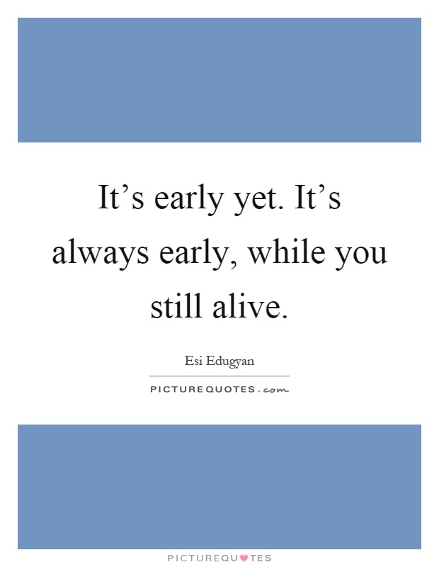 It's early yet. It's always early, while you still alive Picture Quote #1