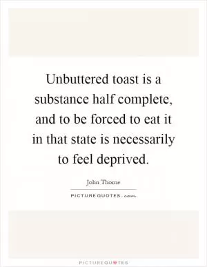Unbuttered toast is a substance half complete, and to be forced to eat it in that state is necessarily to feel deprived Picture Quote #1