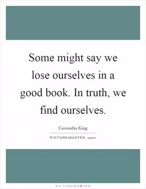 Some might say we lose ourselves in a good book. In truth, we find ourselves Picture Quote #1