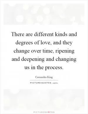 There are different kinds and degrees of love, and they change over time, ripening and deepening and changing us in the process Picture Quote #1