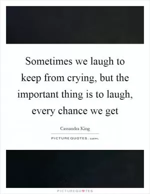 Sometimes we laugh to keep from crying, but the important thing is to laugh, every chance we get Picture Quote #1
