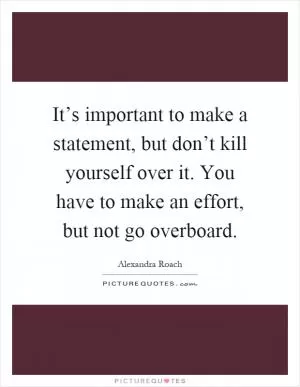 It’s important to make a statement, but don’t kill yourself over it. You have to make an effort, but not go overboard Picture Quote #1