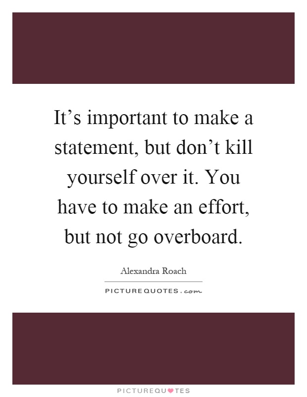 It's important to make a statement, but don't kill yourself over it. You have to make an effort, but not go overboard Picture Quote #1