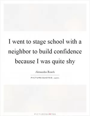 I went to stage school with a neighbor to build confidence because I was quite shy Picture Quote #1