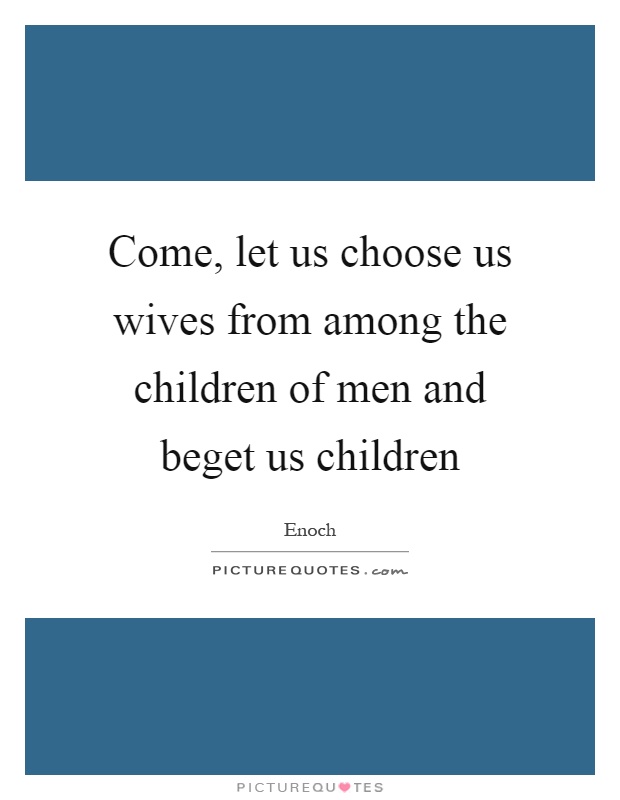 Come, let us choose us wives from among the children of men and beget us children Picture Quote #1